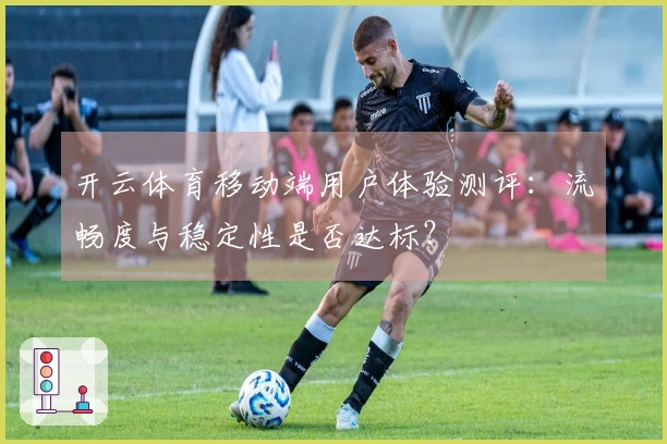 开云体育移动端用户体验测评：流畅度与稳定性是否达标？