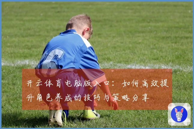 开云体育电脑版入口：如何高效提升角色养成的技巧与策略分享