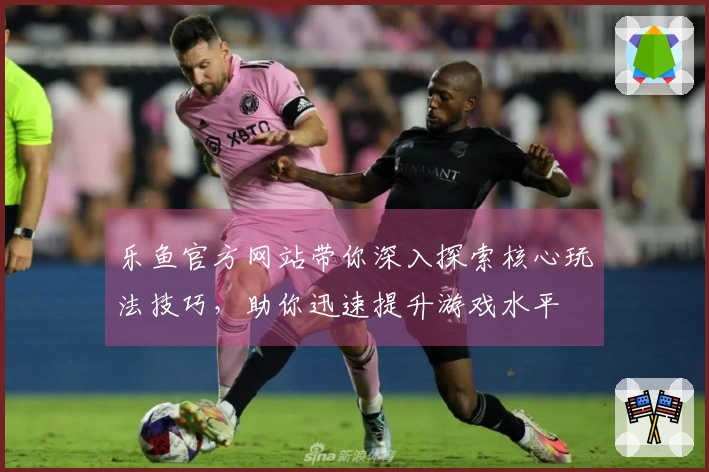 乐鱼官方网站带你深入探索核心玩法技巧，助你迅速提升游戏水平