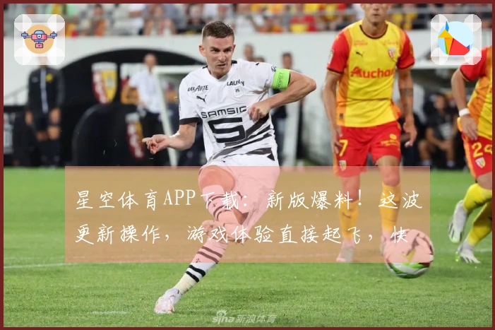 星空体育APP下载：新版爆料！这波更新操作，游戏体验直接起飞，快来试试！