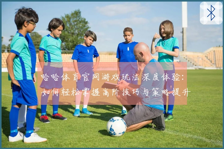 哈哈体育官网游戏玩法深度体验：如何轻松掌握高阶技巧与策略提升胜率