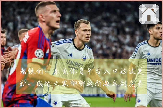 老铁们，乐竞体育平台入口这波更新，我给大家聊聊这新版本到底香不香！