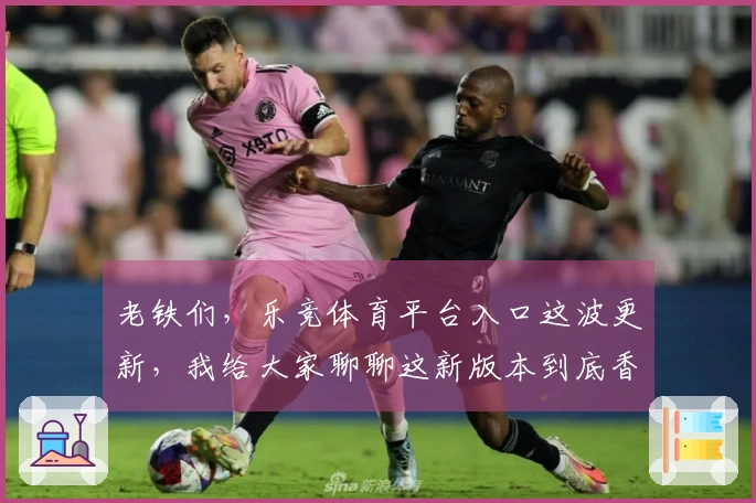老铁们，乐竞体育平台入口这波更新，我给大家聊聊这新版本到底香不香！