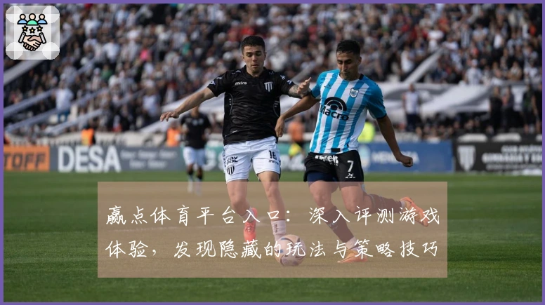 赢点体育平台入口：深入评测游戏体验，发现隐藏的玩法与策略技巧