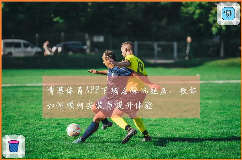 博澳体育APP下载后踩坑经历，教你如何顺利安装与提升体验